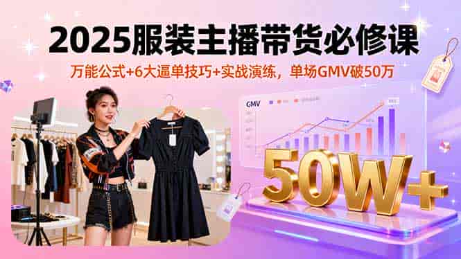 (16001期)2025服装主播带货必修课,万能公式+6大逼单技巧+实战演练,单场GMV破50万-有道网创