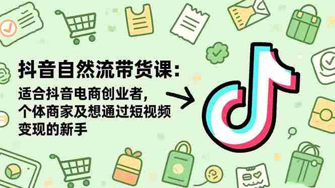 （16528期）抖音自然流带货课：适合抖音电商创业者,个体商家及想通过短视频变现的新手-有道网创