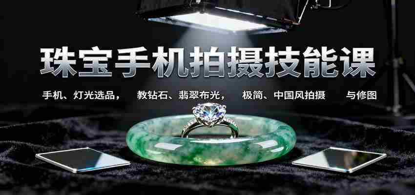 珠宝手机拍摄技能课:手机、 灯光选品，钻石、翡翠布光，极简中国风拍摄与修图-有道网创
