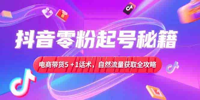 （15234期）抖音零粉起号秘籍，电商带货5+1话术，自然流量获取实操流程-有道网创