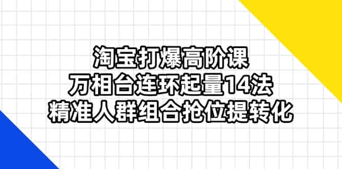 （14298期）淘宝打爆高阶课：万相台连环起量14法，精准人群组合抢位提转化-有道网创