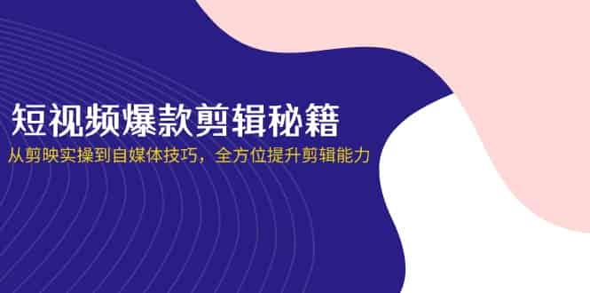 （14244期）短视频爆款剪辑秘籍，从剪映实操到自媒体技巧，全方位提升剪辑能力-有道网创