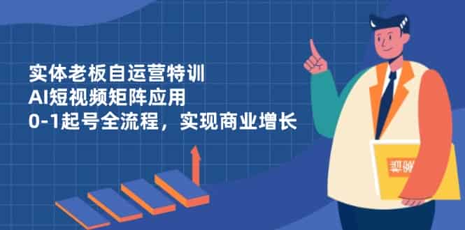 （14487期）实体老板自运营特训，AI短视频矩阵应用，0-1起号全流程，实现商业增长-有道网创