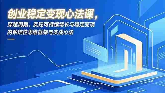 （16966期）创业稳定变现心法课，穿越周期、实现可持续增长与稳定变现的系统性思维框架与实战心法-有道网创