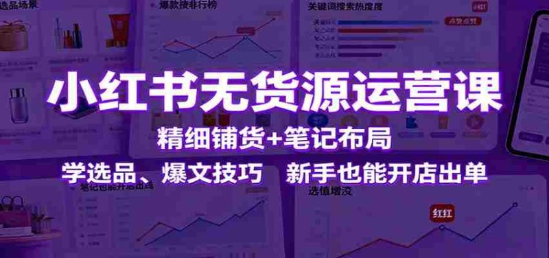 小红书无货源运营课:精细铺货+笔记布局,学选品、爆文技巧,新手也能开店出单-有道网创