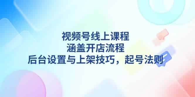 （13881期）视频号线上课程详解，涵盖开店流程，后台设置与上架技巧，起号法则-有道网创