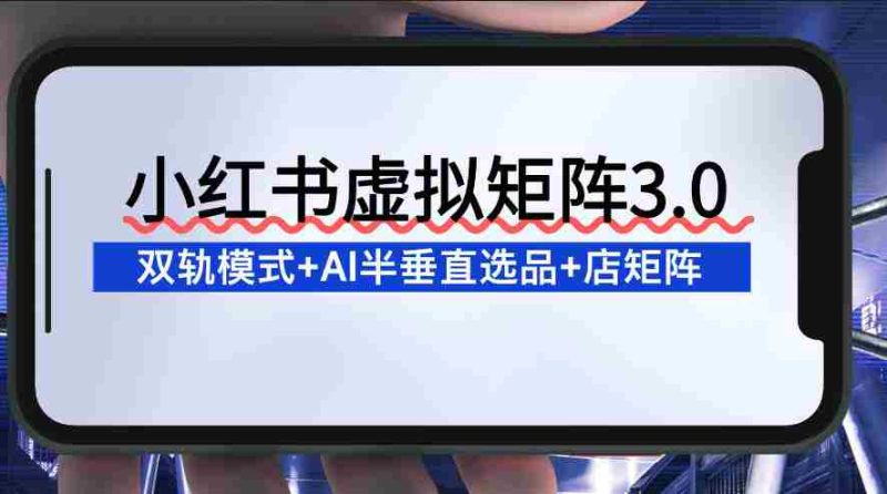 小红书虚拟矩阵3.0：双轨模式+AI半垂直选品+店矩阵-有道网创