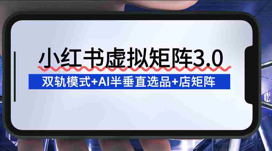 小红书虚拟矩阵3.0：双轨模式+AI半垂直选品+店矩阵-有道网创