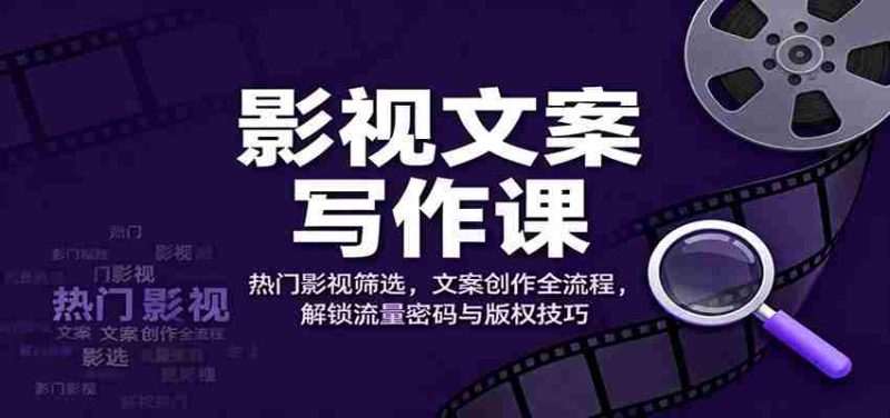 影视文案写作课：热门影视筛选，文案创作全流程，解锁流量密码与版权技巧-有道网创