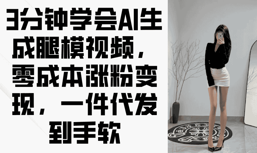 （14537期）3分钟学会AI生成腿模视频，零成本涨粉变现，一件代发到手软-有道网创