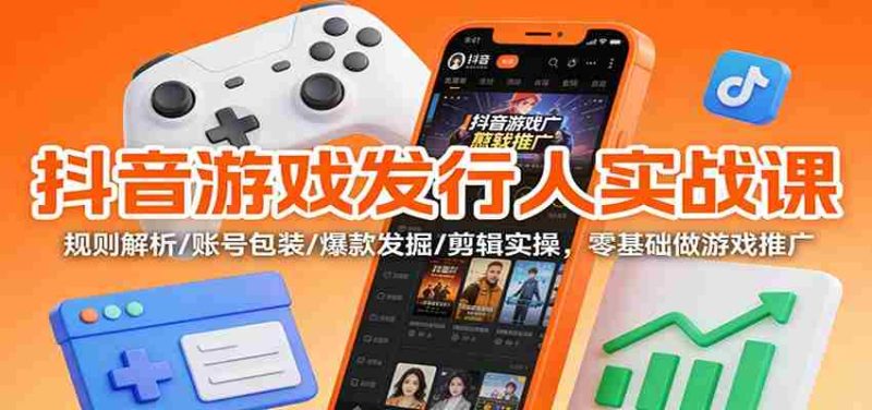抖音游戏发行人实战课：规则解析/账号包装/爆款发掘 /剪辑实操，零基础做游戏推广-有道网创