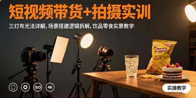 （15540期）短视频带货+拍摄实训：三灯布光法详解,场景搭建逻辑拆解,饮品零食实景教学-有道网创