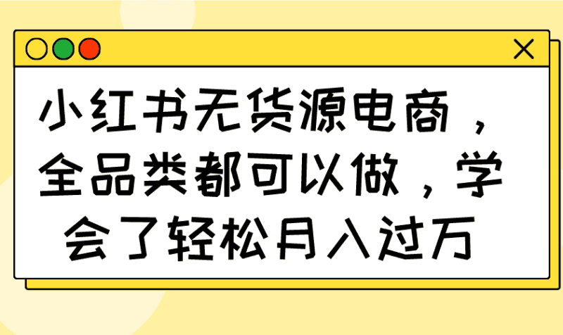 (14100期)小红书无货源电商,全品类都可以做,学会了轻松月入过万-有道网创