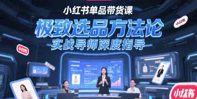 (15324期)小红书单品带货课,极致选品方法论,实战导师深度指导-有道网创