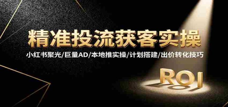 精准投流获客实操，小红书聚光/巨量AD/本地推实操/计划搭建/出价转化技巧-有道网创