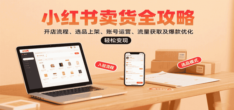 小红书卖货全攻略：开店流程、选品上架、账号运营、流量获取及爆款优化，轻松变现-有道网创