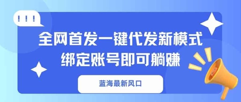（14183期）蓝海最新风口，全网首发一键代发新模式！绑定账号即可躺赚-有道网创