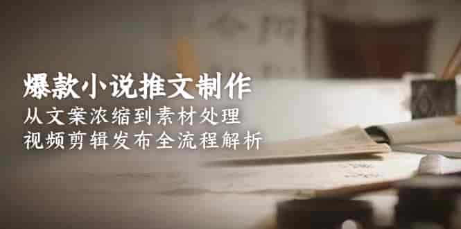 (15098期)爆款小说推文制作,从文案浓缩到素材处理,视频剪辑发布全流程解析-有道网创