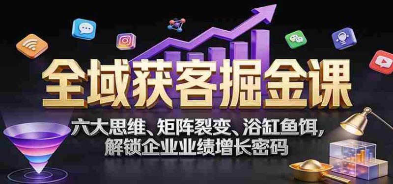 全域获客掘金课:六大思维、矩阵裂变、浴缸鱼饵,解锁企业业绩增长密码-有道网创