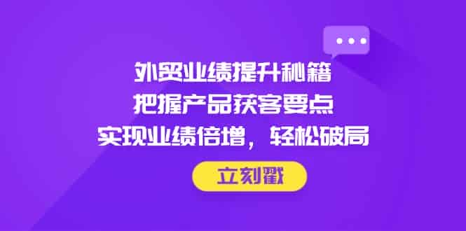 （14602期）外贸业绩提升秘籍，把握产品获客要点，实现业绩倍增，轻松破局-有道网创