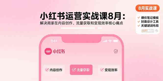 （15822期）小红书运营实战课8月：解决商家在内容创作、流量获取和变现效率核心痛点-有道网创