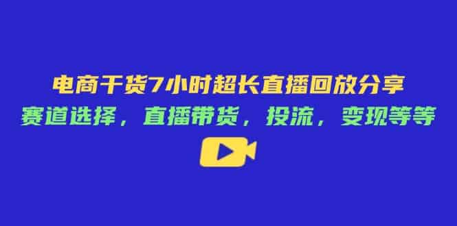 （14403期）电商干货7小时超长直播回放分享：赛道选择，直播带货，投流，变现等等-有道网创