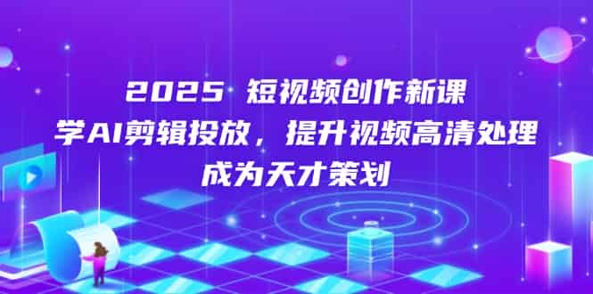 （14428期）2025短视频创作新课，学AI剪辑投放，提升视频高清处理，成为天才策划-有道网创