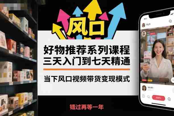 好物推荐系列课程，三天入门到七天精通，当下风口视频带货变现模式-有道网创