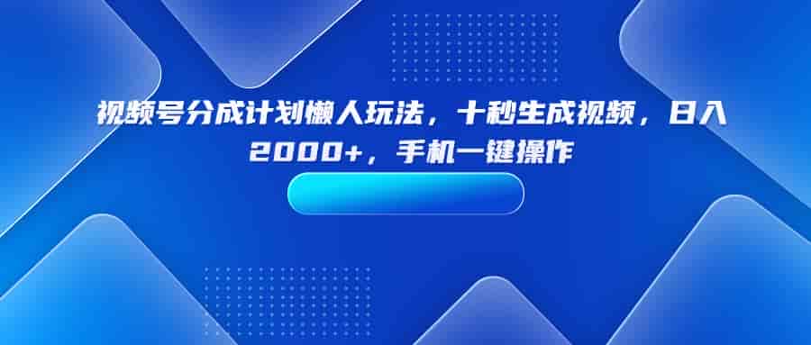 （15932期）视频号分成计划懒人玩法，十秒生成视频，日入2000+，手机一键操作-有道网创