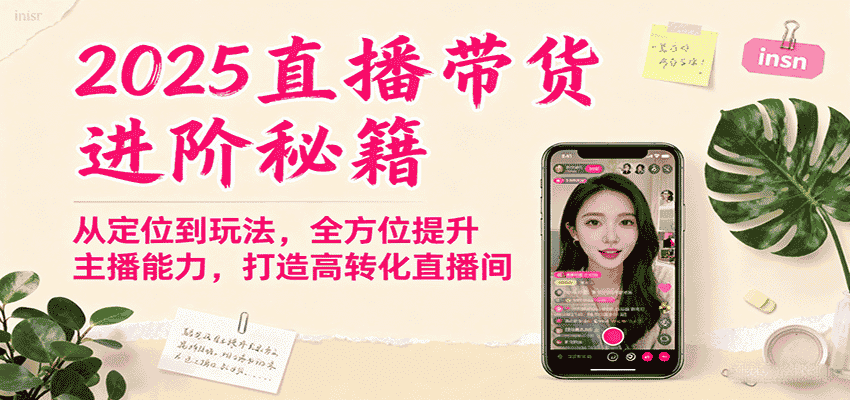 2025直播带货进阶秘籍，从定位到玩法，全方位提升主播能力，打造高转化直播间-有道网创