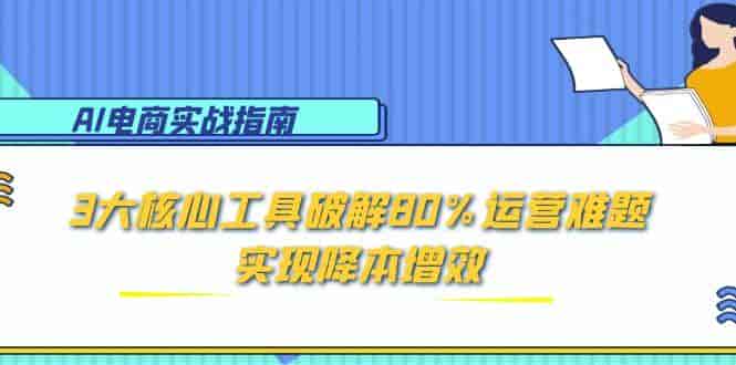 （15026期）AI电商实战指南：3大核心工具破解80%运营难题，实现降本增效-有道网创
