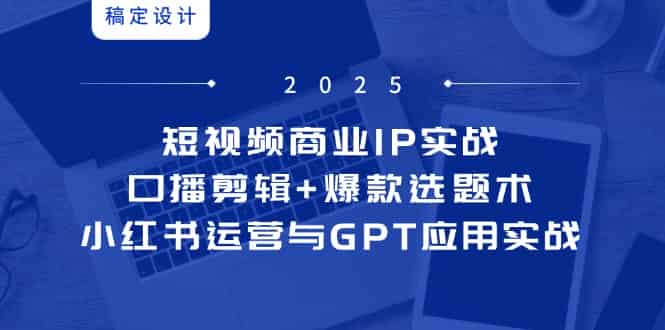 （14793期）短视频商业IP实战6期：口播剪辑+爆款选题术，小红书运营与GPT应用实战-有道网创