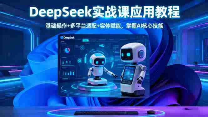 (16391期)DeepSeek实战课应用教程、基础操作+多平台适配+实体赋能,掌握AI核心技能-有道网创