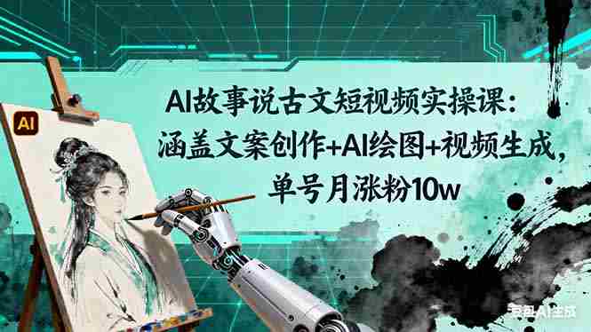 （16369期）AI故事说古文短视频实操课：涵盖文案创作+AI绘图+视频生成，单号月涨粉10w-有道网创
