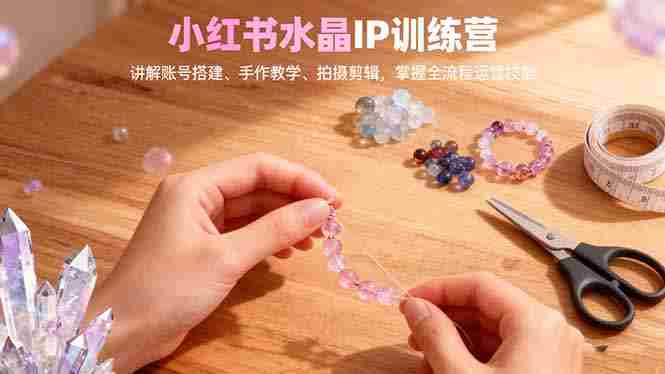 （16475期）小红书水晶IP训练营，讲解账号搭建、手作教学、拍摄剪辑，全流程运营技能-有道网创