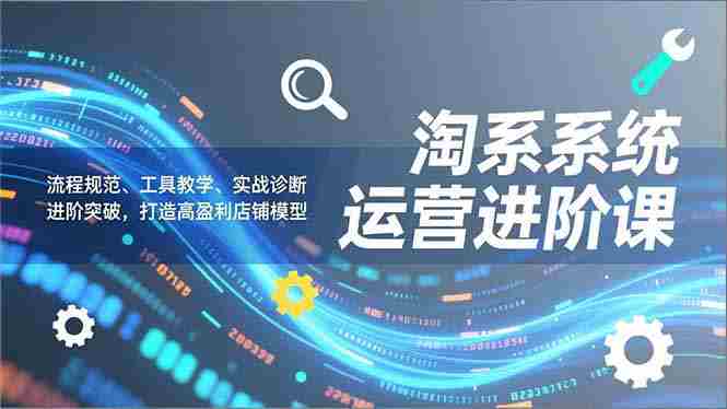 （16927期）淘系系统运营进阶课2.0，流程规范、工具教学、实战诊断，进阶突破，打造高盈利店铺模型-有道网创