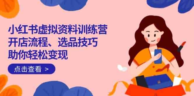 （14372期）小红书虚拟资料训练营：开店流程、选品技巧一网打尽，助你轻松变现-有道网创