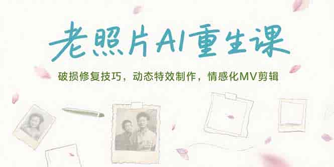 （15367期）老照片AI重生课，破损修复技巧，动态特效制作，情感化MV剪辑-有道网创