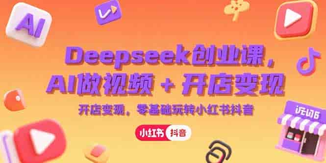 （15286期）Deepseek创业课，AI做视频+开店变现，零基础玩转小红书抖音-有道网创