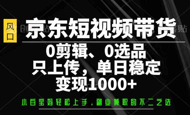 （14304期）京东短视频带货，0剪辑，0选品，只需上传素材，单日稳定变现1000+-有道网创