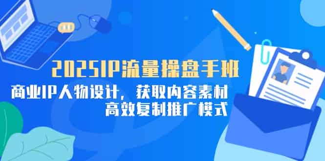 (14609期)2025IP流量操盘手班,商业IP人物设计,获取内容素材,高效复制推广模式-有道网创