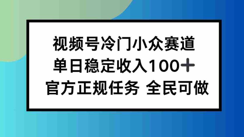 （16234期）视频号小众赛道，单日稳定收入100+，适合所有人-有道网创