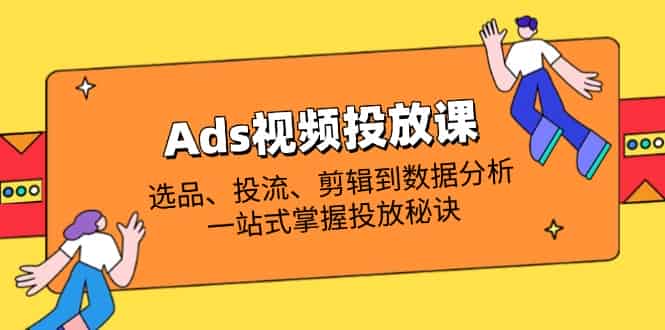 （14258期）Ads视频投放课全解析：选品、投流、剪辑到数据分析，一站式掌握投放秘诀-有道网创