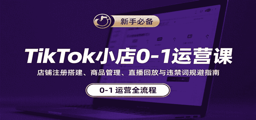 TikTok小店0-1运营课：店铺注册搭建、商品管理、直播回放与违禁词规避指南-有道网创