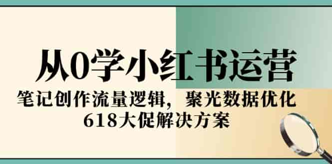 （15086期）从0学小红书运营，笔记创作流量逻辑，聚光数据优化，618大促解决方案-有道网创