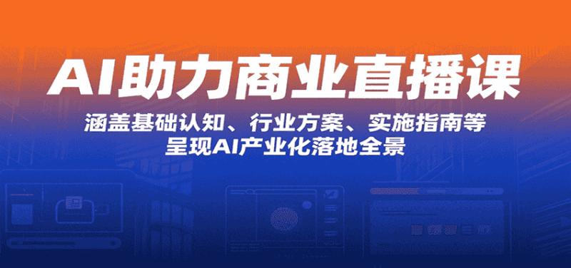 AI助力商业直播课：涵盖基础认知、行业方案、实施指南等，呈现AI产业化落地全景-有道网创