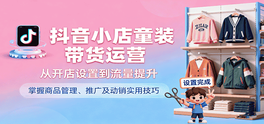 抖音小店童装带货运营，从开店设置到流量提升，掌握商品管理、推广及动销实用技巧-有道网创