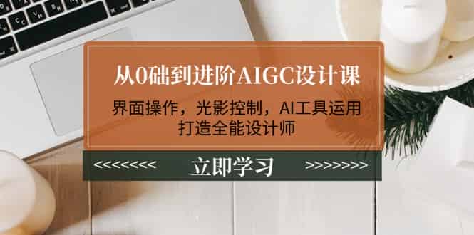 （14134期）从0础到进阶AIGC设计课：界面操作，光影控制，AI工具运用，打造全能设计师-有道网创