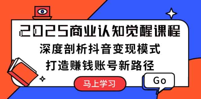 （13948期）2025商业认知觉醒课程：深度剖析抖音变现模式，打造赚钱账号新路径-有道网创