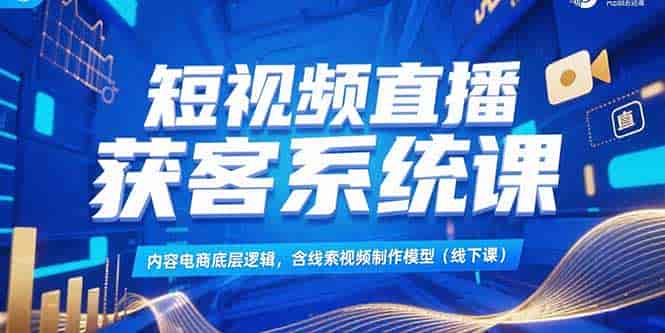 （15282期）短视频直播获客系统课，内容电商底层逻辑，含线索视频制作模型(线下课)-有道网创